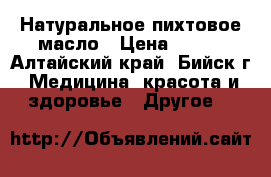 Натуральное пихтовое масло › Цена ­ 100 - Алтайский край, Бийск г. Медицина, красота и здоровье » Другое   